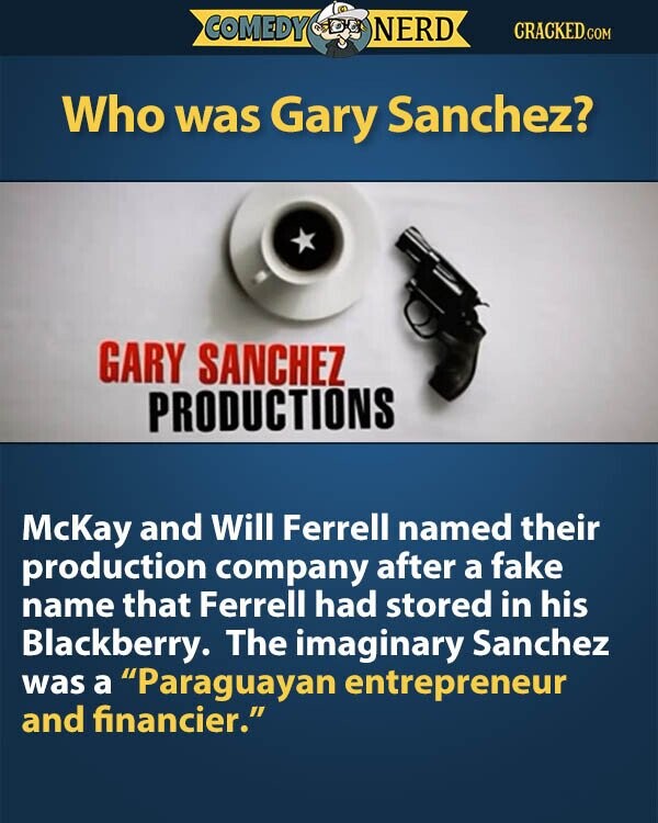 COMEDY NERD CRACKED.COM Who was Gary Sanchez? GARY SANCHEZ PRODUCTIONS McKay and Will Ferrell named their production company after a fake name that Ferrell had stored in his Blackberry. The imaginary Sanchez was a Paraguayan entrepreneur and financier.