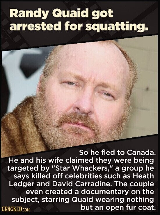 Randy Quaid got arrested for squatting. So he fled to Canada. Не and his wife claimed they were being targeted by Star Whackers, a group he says killed off celebrities such as Heath Ledger and David Carradine. The couple even created a documentary on the subject, starring Quaid wearing nothing but an open fur coat. CRACKED.COM