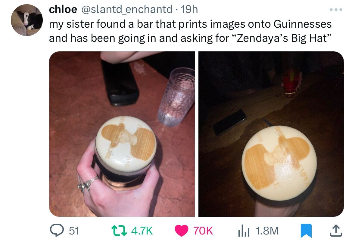 chloe @slantd_enchantd 19h ... my sister found a bar that prints images onto Guinnesses and has been going in and asking for Zendaya's Big Hat MAI Ten 51 4.7K 70K 1.8M 