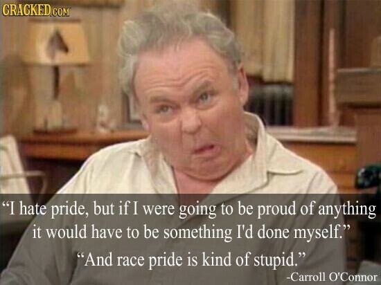 CRACKED COM I hate pride, but if I were going to be proud of anything it would have to be something I'd done myself. And race pride is kind of stupid. -Carroll O'Connor