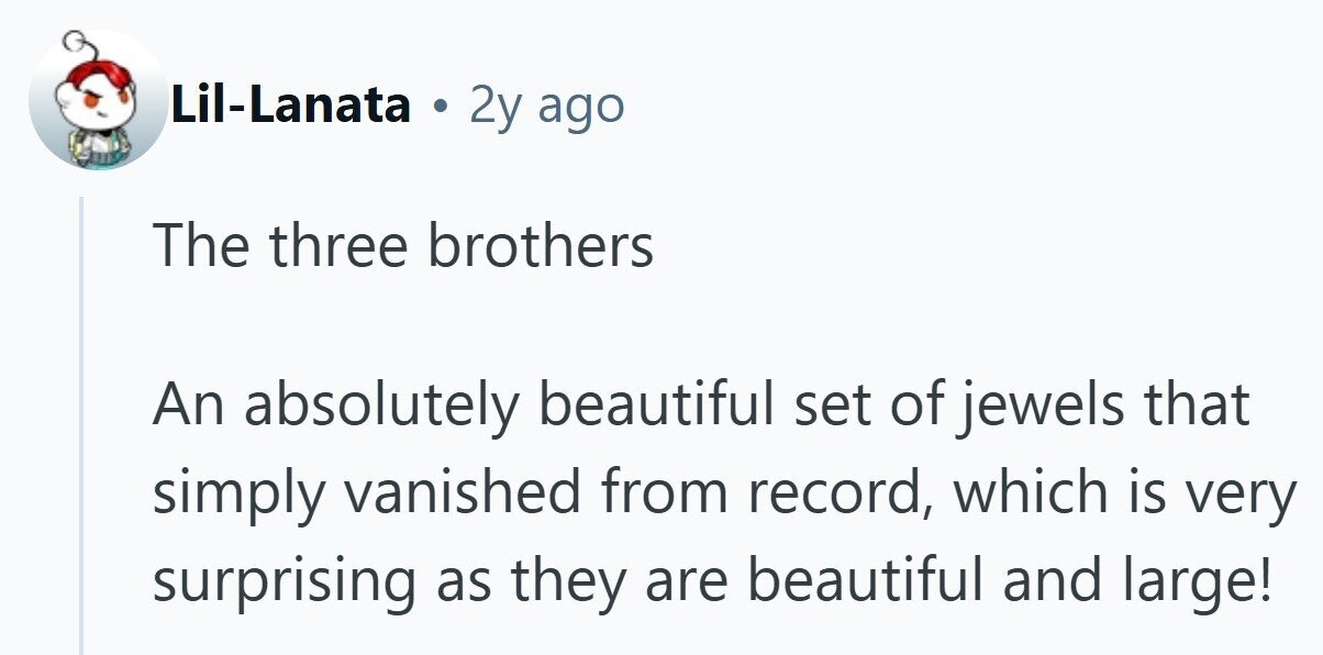 Lil-Lanata 2y ago The three brothers An absolutely beautiful set of jewels that simply vanished from record, which is very surprising as they are beautiful and large! 