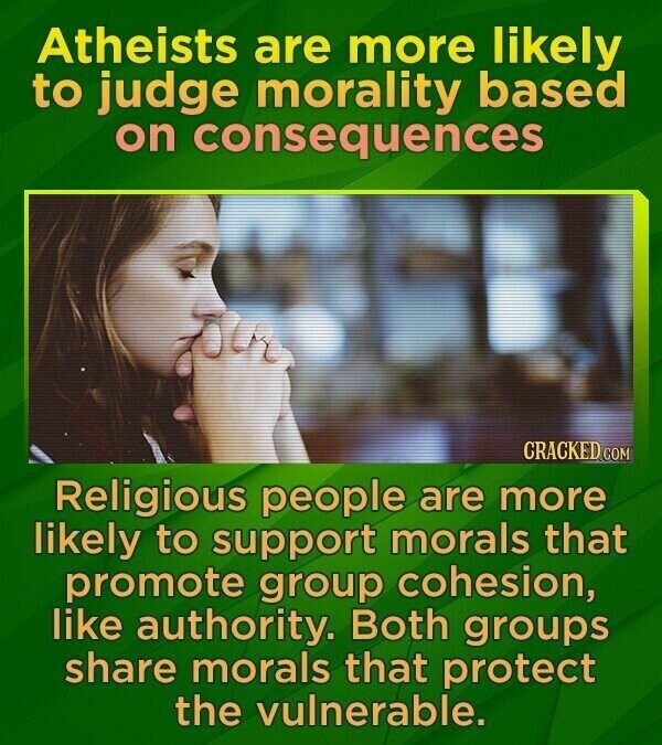 Atheists are more likely to judge morality based on consequences CRACKED.COM Religious people are more likely to support morals that promote group cohesion, like authority. Both groups share morals that protect the vulnerable.