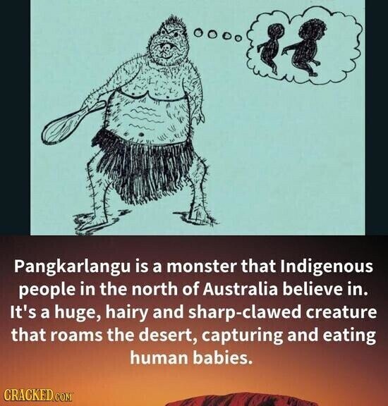 Pangkarlangu is a monster that Indigenous people in the north of Australia believe in. It's a huge, hairy and sharp-clawed creature that roams the desert, capturing and eating human babies. CRACKED.COM