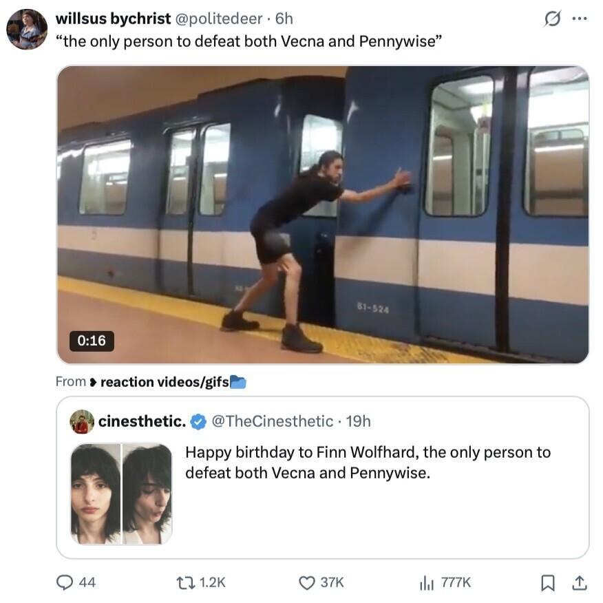 s ... willsus bychrist @politedeer 6h the only person to defeat both Vecna and Pennywise 81-524 0:16 From reaction videos/gifs cinesthetic. @TheCinesthetic 19h Happy birthday to Finn Wolfhard, the only person to defeat both Vecna and Pennywise. 44 1.2K 37K del 777K 