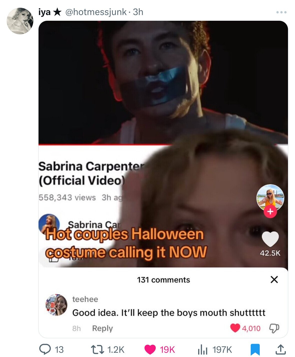 iya @hotmessjunk.3h ... Sabrina Carpenter (Official Video) 558,343 views 3h ag + Sabrina Car Hot couples Halloween costume calling it NOW 42.5K 131 comments X teehee Good idea. It'll keep the boys mouth shutttttt 8h Reply 4,010 13 1.2K 197K 19K