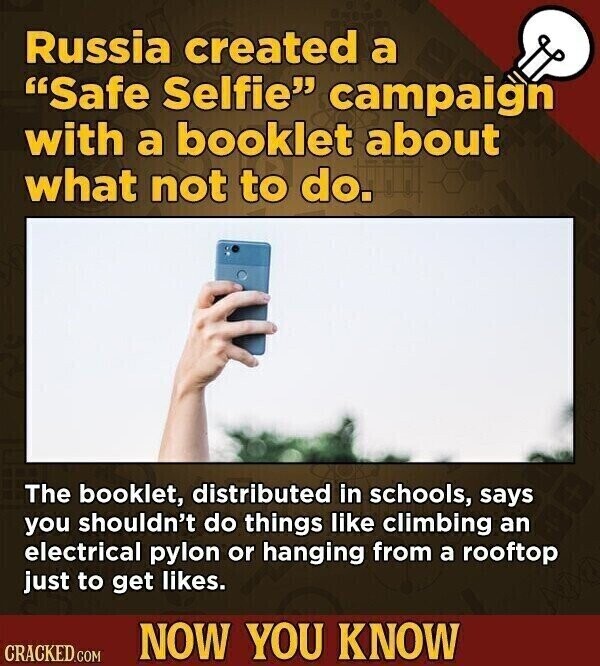 Russia created a Safe Selfie campaign with a booklet about what not to do. The booklet, distributed in schools, says you shouldn't do things like climbing an electrical pylon or hanging from a rooftop just to get likes. NOW YOU KNOW CRACKED.COM