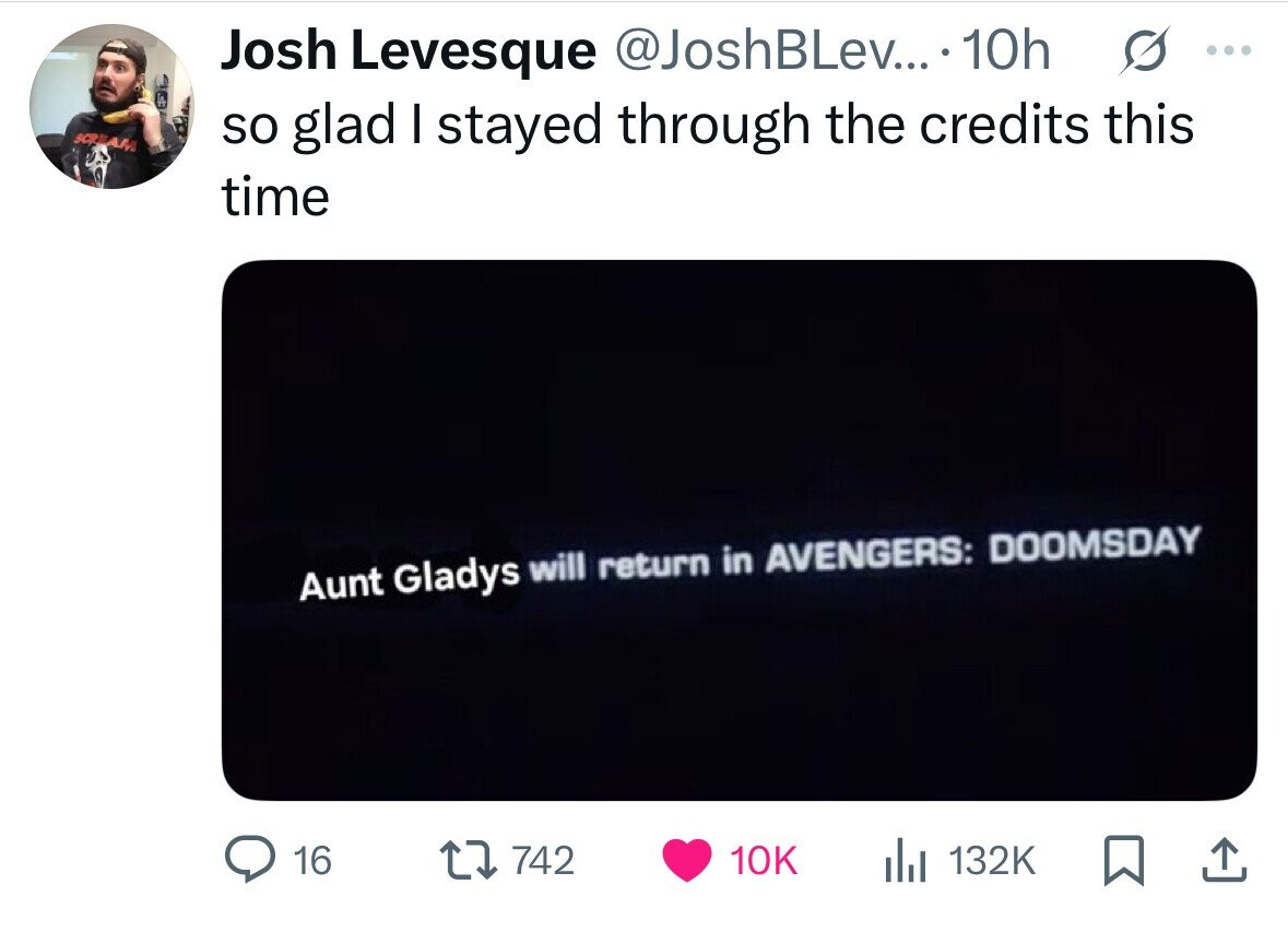 Josh Levesque @JoshBLev... 10h s ... SCREAM so glad I stayed through the credits this time Aunt Gladys will return in AVENGERS: DOOMSDAY 16 742 10K 132K 