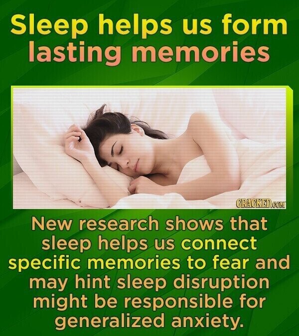 Sleep helps us form lasting memories CRACKED.COM New research shows that sleep helps us connect specific memories to fear and may hint sleep disruption might be responsible for generalized anxiety.