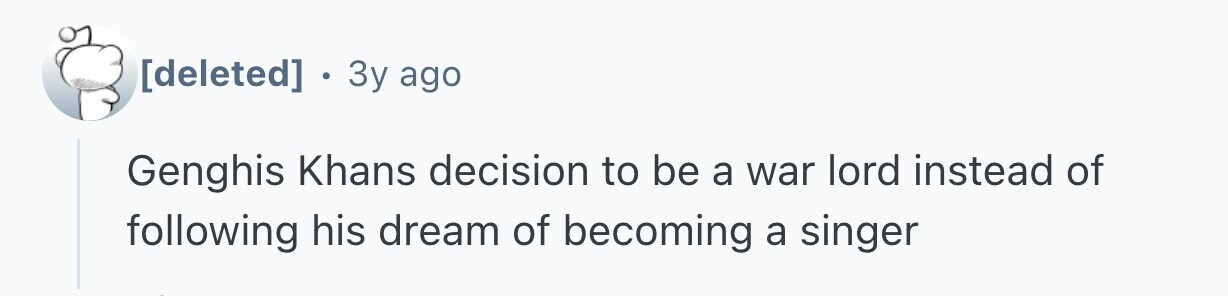 3y ago Genghis Khans decision to be a war lord instead of following his dream of becoming a singer
