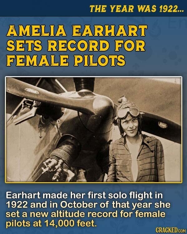THE YEAR WAS 1922... AMELIA EARHART SETS RECORD FOR FEMALE PILOTS Earhart made her first solo flight in 1922 and in October of that year she set a new altitude record for female pilots at 14,000 feet. CRACKED.COM