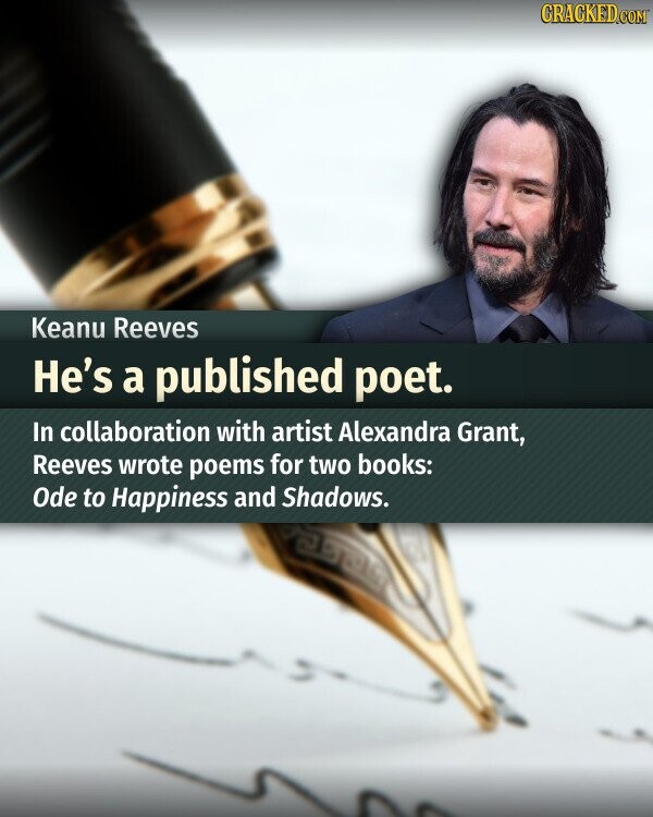CRACKED.COM Keanu Reeves He's a published poet. In collaboration with artist Alexandra Grant, Reeves wrote poems for two books: Ode to Happiness and Shadows.