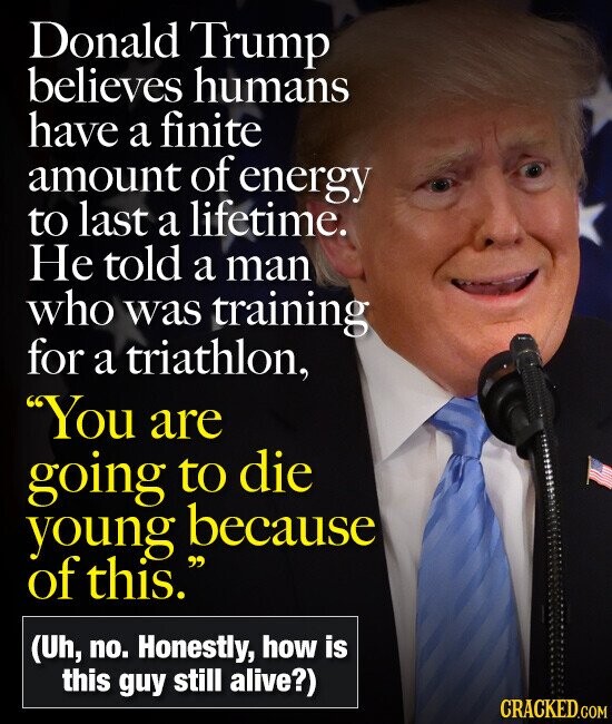 Donald Trump believes humans have a finite amount of energy to last a lifetime. Не told a man who was training for a triathlon, You are going to die young because of this. (Uh, no. Honestly, how is this guy still alive?) CRACKED.COM