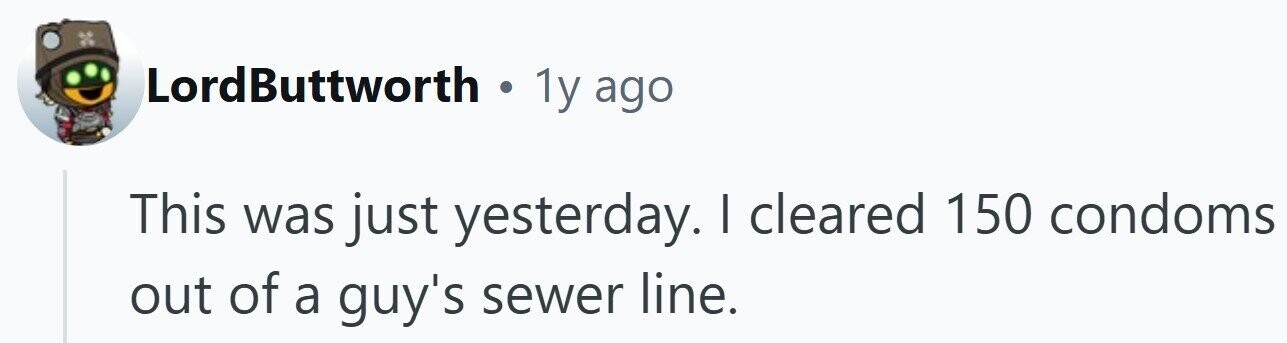 LordButtworth . 1y ago 150 condoms This was just yesterday. I cleared out of a guy's sewer line.