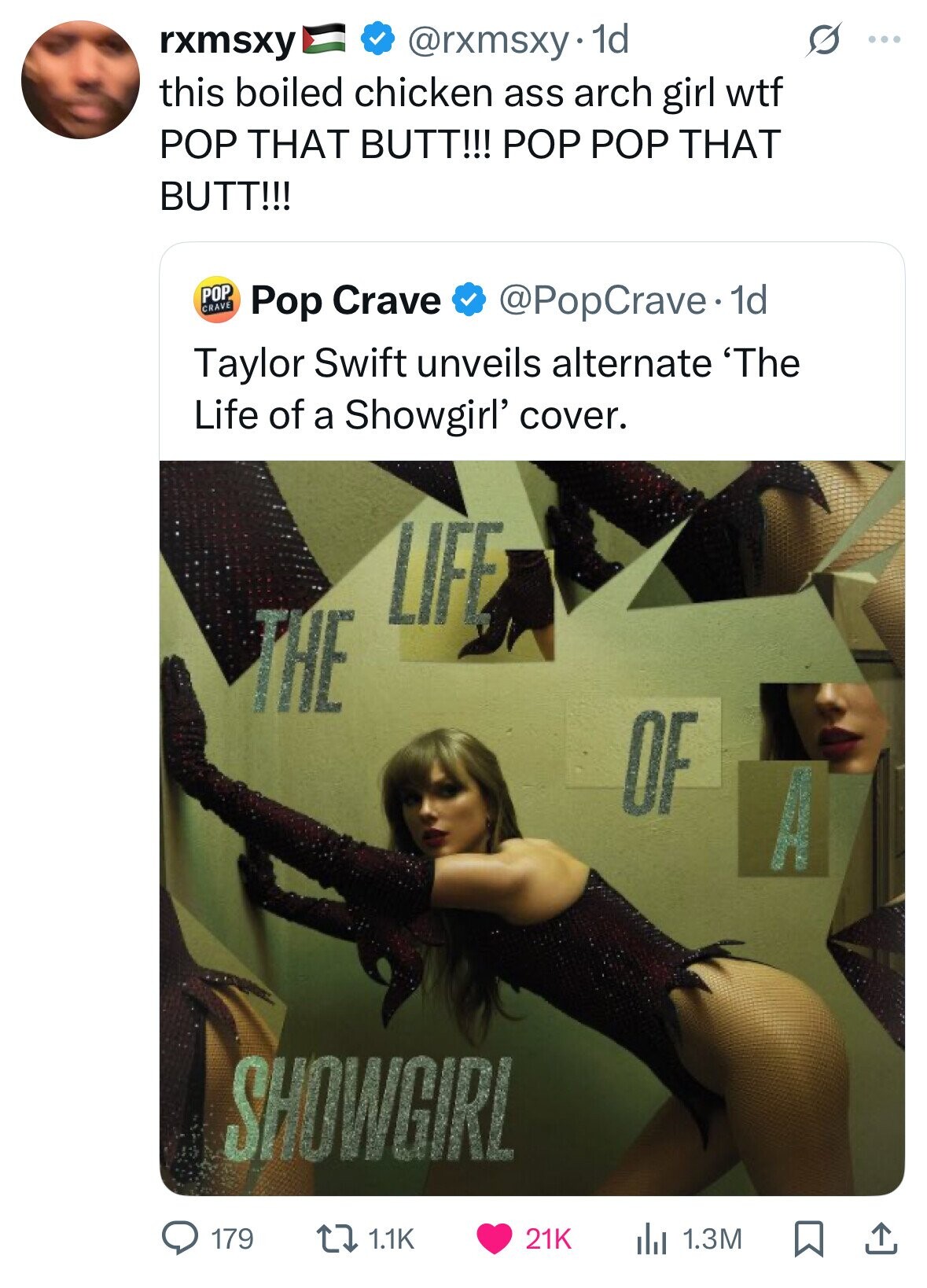 G rxmsxy @rxmsxy· 1d ... this boiled chicken ass arch girl wtf POP THAT BUTT!!! POP POP THAT BUTT!!! POP CRAVE Pop Crave @PopCrave. 1d Taylor Swift unveils alternate 'The Life of a Showgirl' cover. LIFE THE OF A SHOWGIRL 179 1.1K 21K 1.3M 
