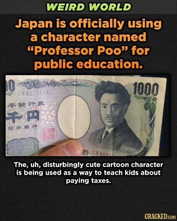 WEIRD WORLD Japan is officially using a character named Professor Poo for public education. 0 1000 CR837111C P *** CR 8371 The, uh, disturbingly cute cartoon character is being used as a way to teach kids about paying taxes. CRACKED.COM