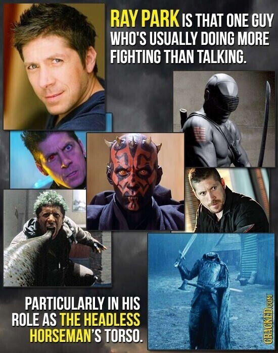 RAY PARK IS THAT ONE GUY WHO'S USUALLY DOING MORE FIGHTING THAN TALKING. PARTICULARLY IN HIS ROLE AS THE HEADLESS HORSEMAN'S TORSO. CRACKED.COM