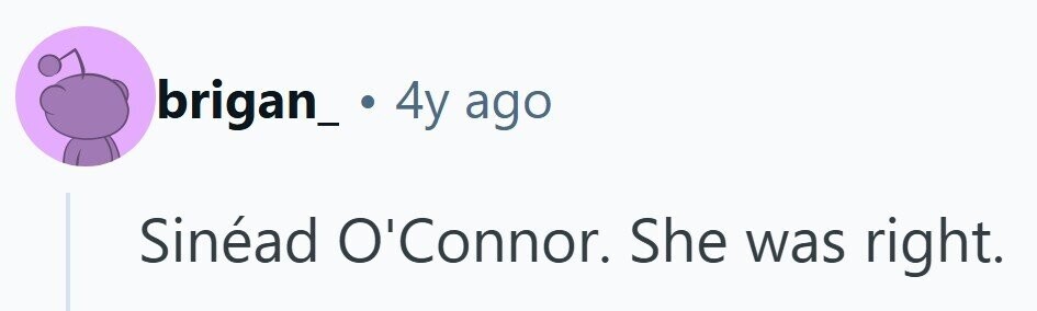 brigan_ . 4y ago Sinéad O'Connor. She was right.