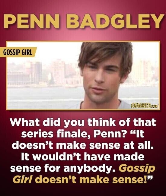 PENN BADGLEY GOSSIP GIRL CRACKED.COM What did you think of that series finale, Penn? It doesn't make sense at all. It wouldn't have made sense for anybody. Gossip Girl doesn't make sense!