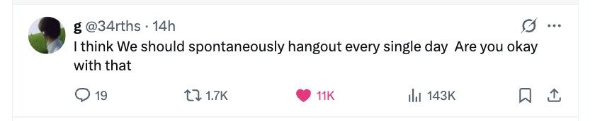 g @34rths 14h ... I think We should spontaneously hangout every single day Are you okay with that 19 1.7K 11K 143K 
