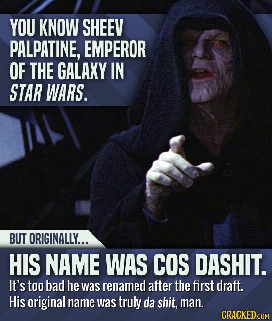 YOU KNOW SHEEV PALPATINE, EMPEROR OF THE GALAXY IN STAR WARS. BUT ORIGINALLY... HIS NAME WAS COS DASHIT. It's too bad he was renamed after the first draft. His original name was truly da shit, man. CRACKED.COM