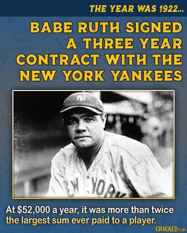 THE YEAR WAS 1922... BABE RUTH SIGNED A THREE YEAR CONTRACT WITH THE NEW YORK YANKEES RW YOR At $52,000 a year, it was more than twice the largest sum ever paid to a player. CRACKED.COM