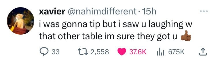 xavier @nahimdifferent.1 15h i i was gonna tip but i saw u laughing W that other table im sure they got u 33 2,558 37.6K del 675K 