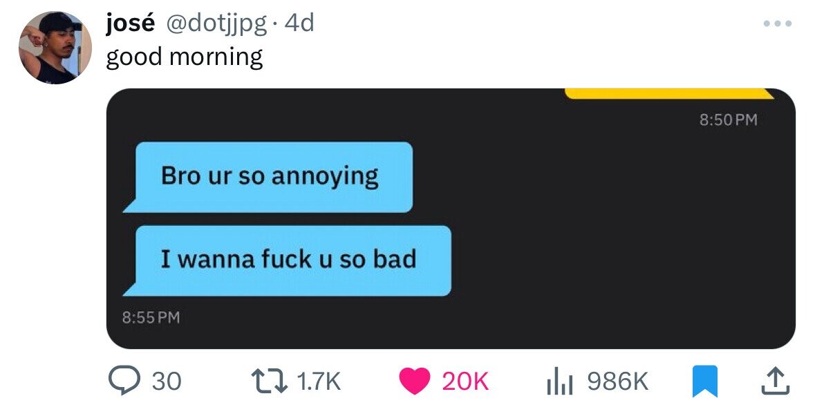 josé @dotjjpg 4d ... good morning 8:50 P Bro ur so annoying I wanna fuck u so bad 8:55 PM 30 1.7K 20K 986K