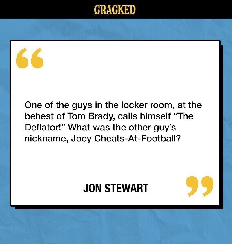CRACKED One of the guys in the locker room, at the behest of Tom Brady, calls himself The Deflator! What was the other guy's nickname, Joey Cheats-At-Football? JON STEWART