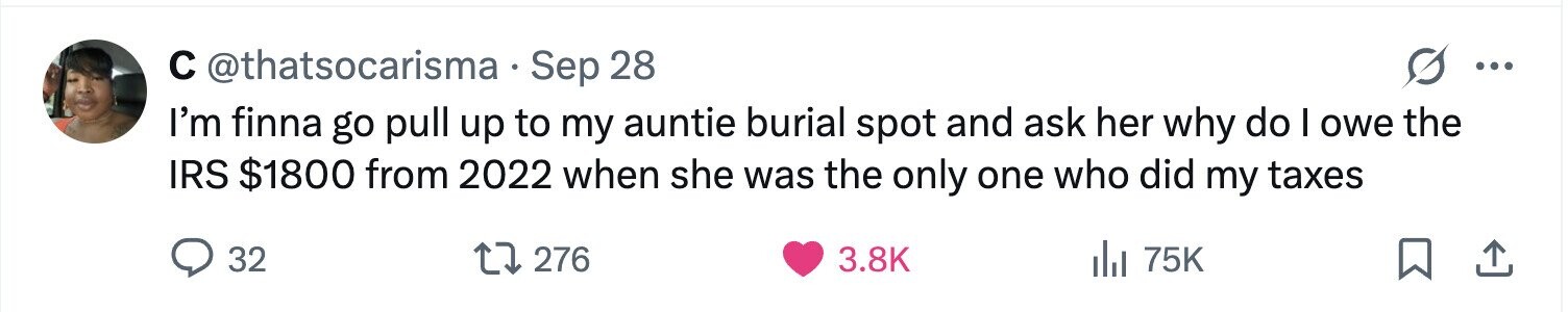 с @thatsocarisma Sep 28 ... I'm finna go pull up to my auntie burial spot and ask her why do I owe the IRS $1800 from 2022 when she was the only one who did my taxes 32 276 3.8K del 75K 
