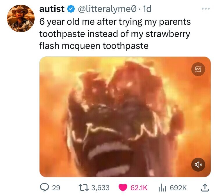 autist @litteralyme@ - 1d 6 year old me after trying my parents toothpaste instead of my strawberry flash mcqueen toothpaste CC 29 3,633 62.1K 692K