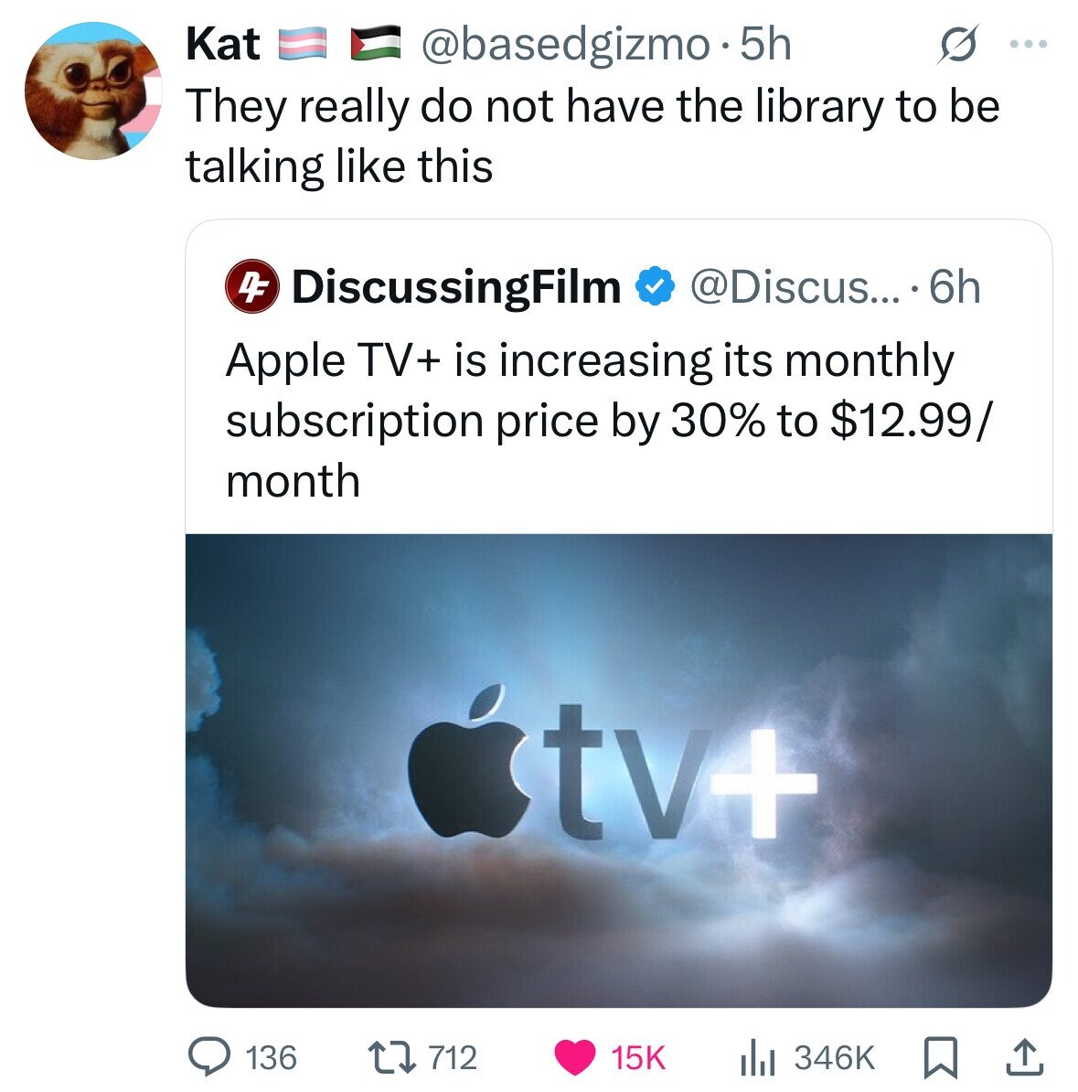 Kat @basedgizmo . 5 5h s ... They really do not have the library to be talking like this DF DiscussingFilm @Discus... 6h Apple TV+ is increasing its monthly subscription price by 30% to $12.99/ month tv+ 136 712 346K 15K 