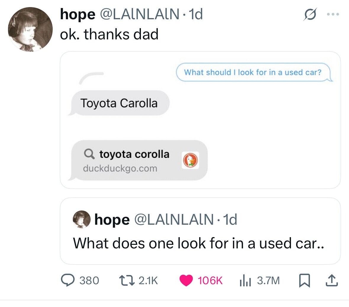 hope @LAINLAIN. 1d ... ok. thanks dad What should look for in a used car? Toyota Carolla toyota corolla duckduckgo.com hope @LAINLALN.1 1d What does one look for in a used car.. 380 2.1K 3.7M 106K 