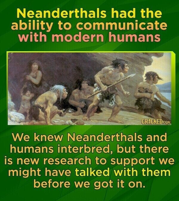 Neanderthals had the ability to communicate with modern humans CRACKED.COM We knew Neanderthals and humans interbred, but there is new research to support we might have talked with them before we got it on.
