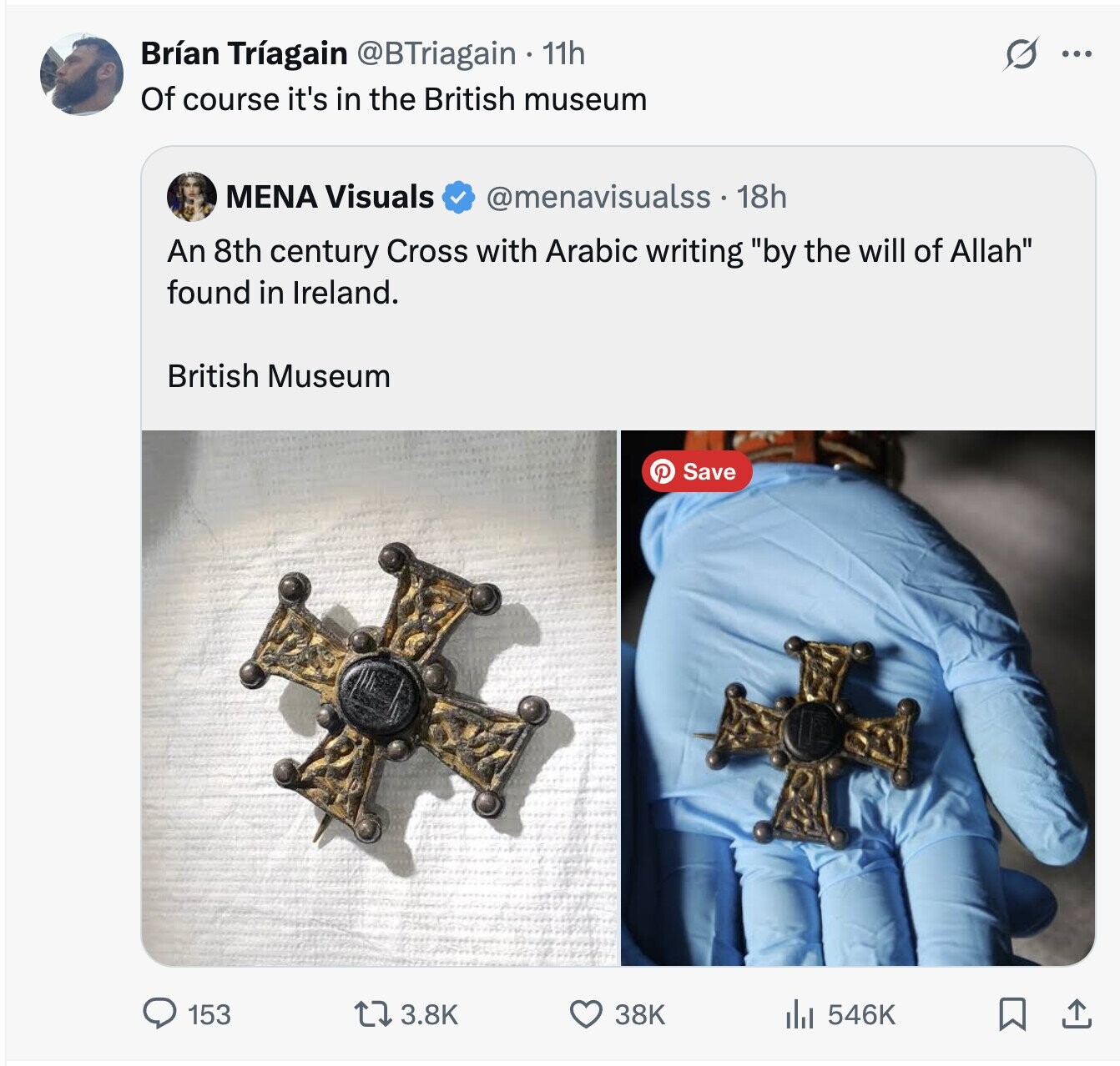 Brían Tríagain @BTriagain 11h s ... Of course it's in the British museum MENA Visuals @menavisualss . 18h An 8th century Cross with Arabic writing by the will of Allah found in Ireland. British Museum e Save 3.8K 153 38K 546K 