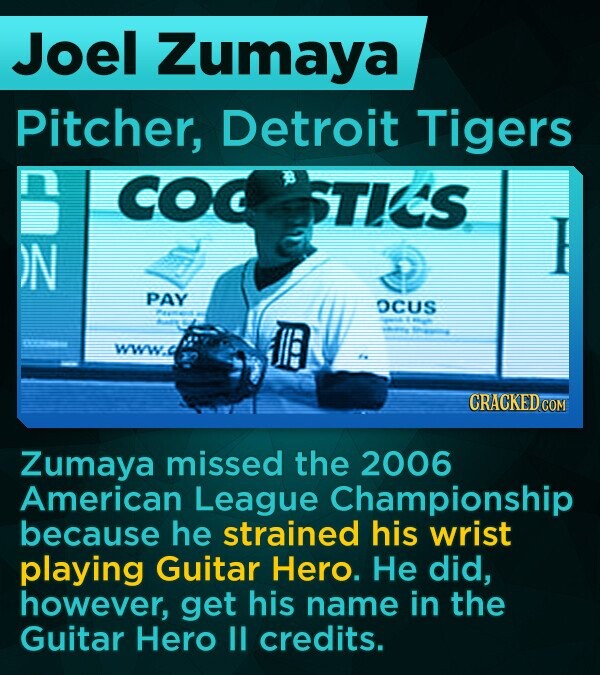 Joel Zumaya Pitcher, Detroit Tigers COC STIS )N PAY OCUS WWW CRACKED COM Zumaya missed the 2006 American League Championship because he strained his wrist playing Guitar Hero. He did, however, get his name in the Guitar Hero 1 credits.