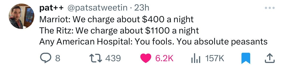 pat++ @patsatweetin 23h Marriot: We charge about $400 a night The Ritz: We charge about $1100 a night Any American Hospital: You fools. You absolute peasants 8 439 6.2K 157K 