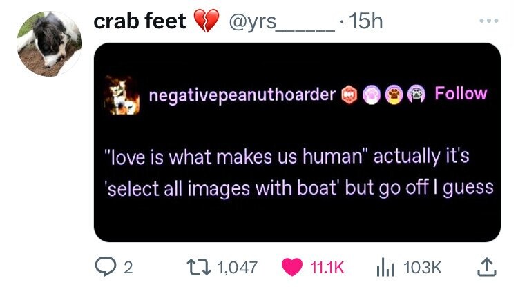 crab feet 15h @yrs ... negativepeanuthoarder 881 Follow love is what makes us human actually it's 'select all images with boat' but go off | guess 2 1,047 11.1K 103K