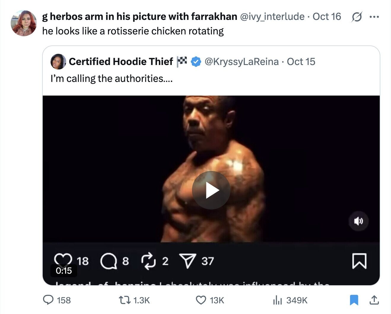 g herbos arm in his picture with farrakhan @ivy_interlude. Oct 16 s ... he looks like a rotisserie chicken rotating Certified Hoodie Thief @KryssyLaReina Oct 15 I'm calling the authorities.... 18 8 2 37 0:15 y has :- - 158 1.3K 13K 349K 