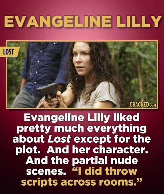 EVANGELINE LILLY LOST CRACKED.COM Evangeline Lilly liked pretty much everything about Lost except for the plot. And her character. And the partial nude scenes. I did throw scripts across rooms.