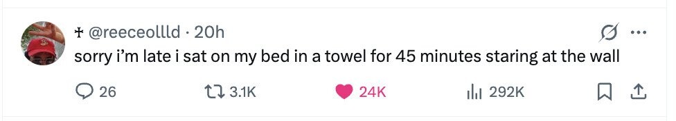 + + rreeceollld . 2 20h ... sorry i'm late i sat on my bed in a towel for 45 minutes staring at the wall 26 3.1K 24K del 292K 