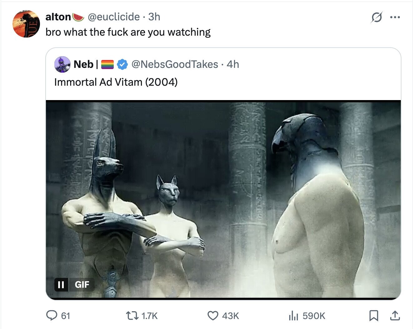 alton @euclicide 3h G ... UE bro what the fuck are you watching Neb @NebsGoodTakes 4h Immortal Ad Vitam (2004) GIF 61 590K 1.7K 43K 