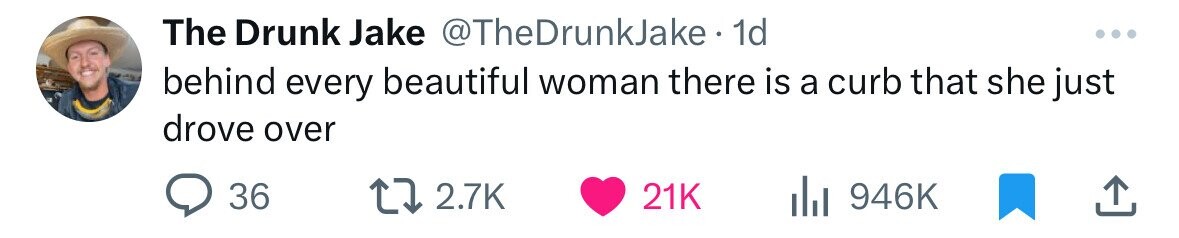 The Drunk Jake @TheDrunkJake 1d ... behind every beautiful woman there is a curb that she just drove over 36 2.7K 21K 946K 