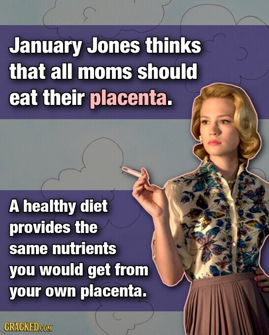 January Jones thinks that all moms should eat their placenta. A healthy diet provides the same nutrients you would get from your own placenta. CRACKED.COM