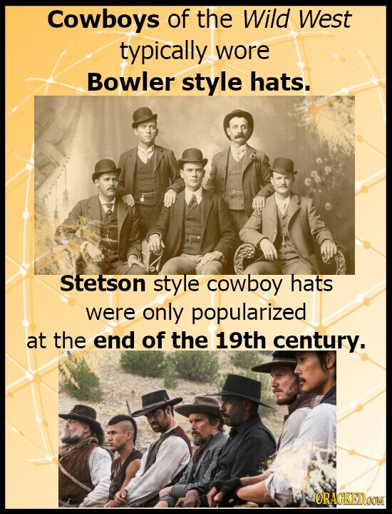 Cowboys of the Wild West typically wore Bowler style hats. Stetson style cowboy hats were only popularized at the end of the 19th century. CRACKED.COM