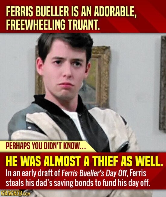FERRIS BUELLER IS AN ADORABLE, FREEWHEELING TRUANT. PERHAPS YOU DIDN'T KNOW... НЕ WAS ALMOST A THIEF AS WELL. In an early draft of Ferris Bueller's Day Off, Ferris steals his dad's saving bonds to fund his day off. GRACKED COM