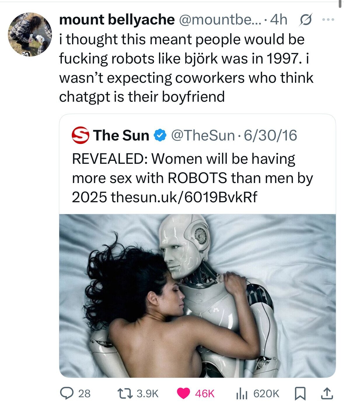 mount bellyache @mountbe... 4h s ... i thought this meant people would be fucking robots like björk was in 1997. wasn't expecting coworkers who think chatgpt is their boyfriend S The Sun @TheSun·6/30/16 REVEALED: Women will be having more sex with ROBOTS than men by 2025 thesun.uk/6019BvkRf 28 3.9K 46K 620K