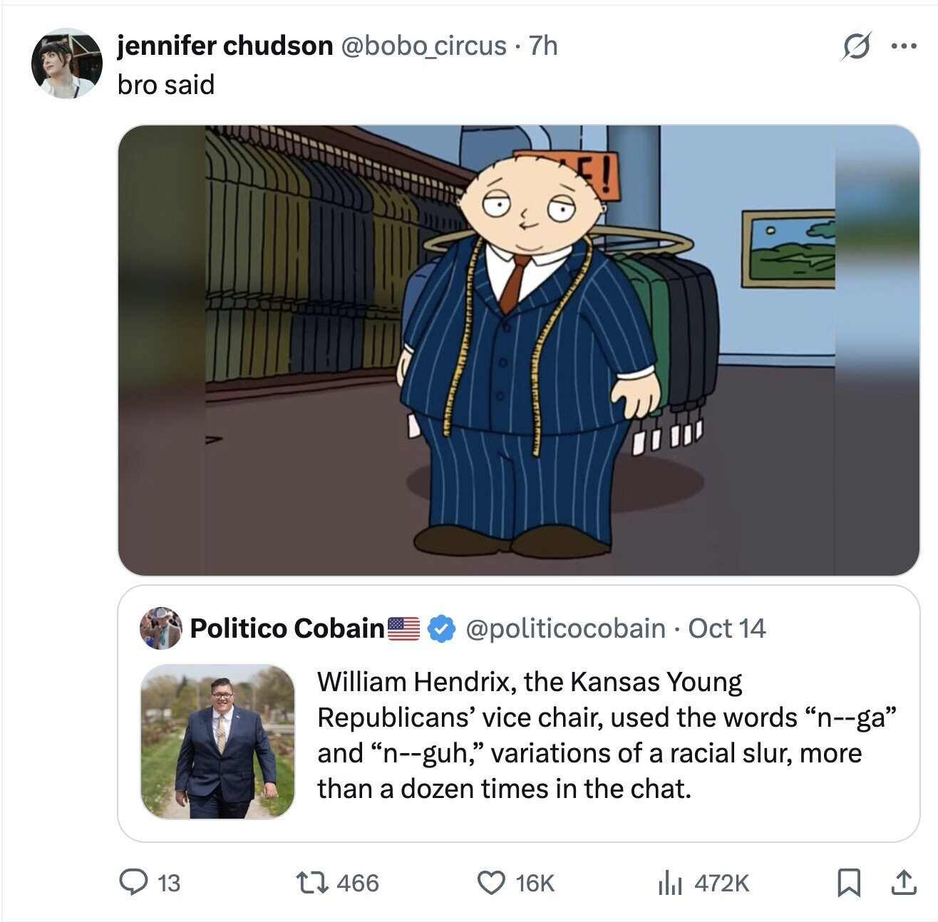 G jennifer chudson @bobo_circus . 7 7h ... bro said E! Politico Cobain @politicocobain Oct 14 William Hendrix, the Kansas Young Republicans' vice chair, used the words n--ga and n--guh, variations of a racial slur, more than a dozen times in the chat. 13 466 16K 472K 