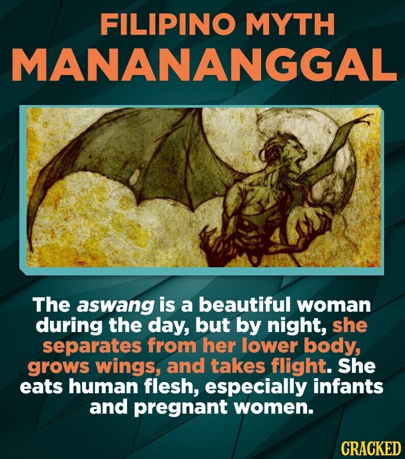 FILIPINO MYTH MANANANGGAL The aswang is a beautiful woman during the day, but by night, she separates from her lower body, grows wings, and takes flight. She eats human flesh, especially infants and pregnant women. CRACKED