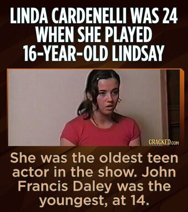 LINDA CARDENELLI WAS 24 WHEN SHE PLAYED 16-YEAR-OLD LINDSAY CRACKED.COM She was the oldest teen actor in the show. John Francis Daley was the youngest, at 14.