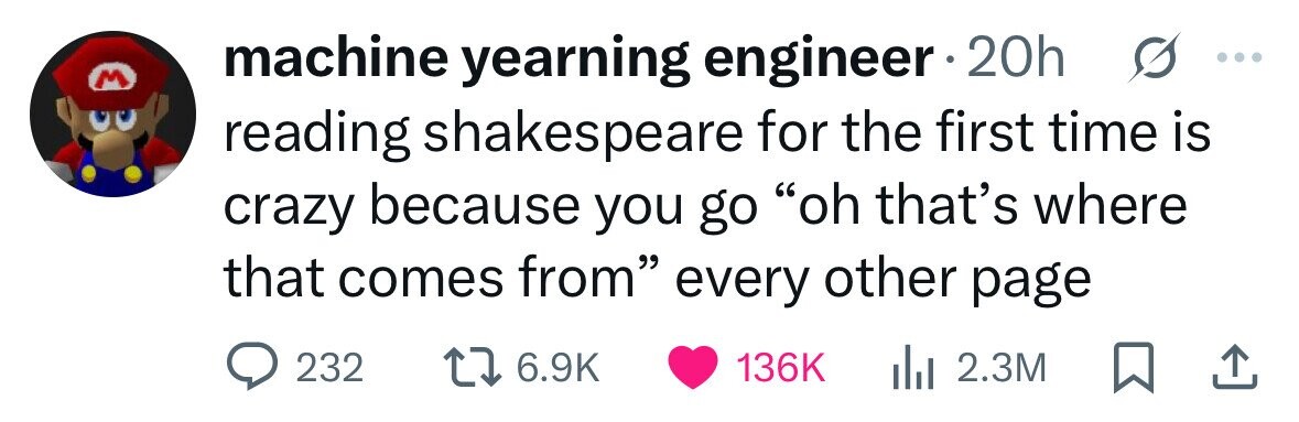 machine yearning engineer 20h M reading shakespeare for the first time is crazy because you go oh that's where that comes from every other page 232 6.9K 136K 2.3M 
